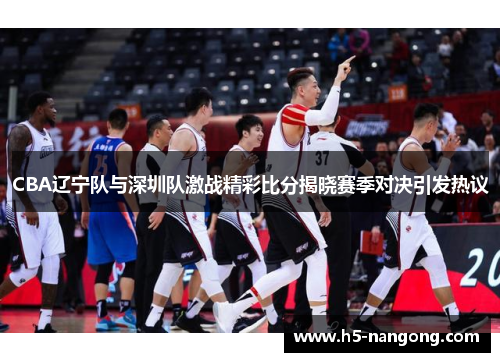 CBA辽宁队与深圳队激战精彩比分揭晓赛季对决引发热议