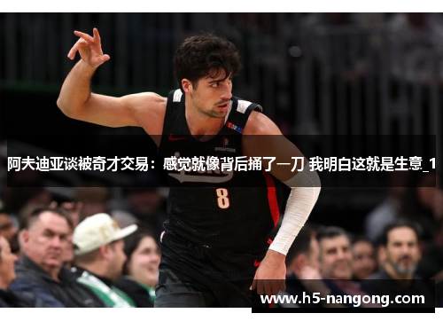 阿夫迪亚谈被奇才交易：感觉就像背后捅了一刀 我明白这就是生意_1