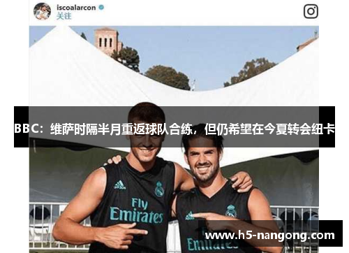 BBC:维萨时隔半月重返球队合练,但仍希望在今夏转会纽卡