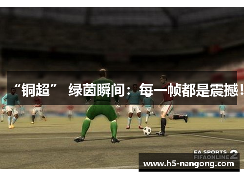 “铜超” 绿茵瞬间:每一帧都是震撼!